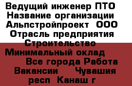 Ведущий инженер ПТО › Название организации ­ Альпстройпроект, ООО › Отрасль предприятия ­ Строительство › Минимальный оклад ­ 30 000 - Все города Работа » Вакансии   . Чувашия респ.,Канаш г.